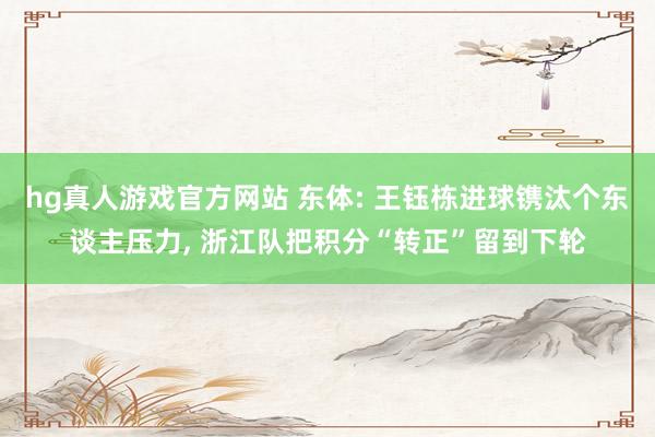 hg真人游戏官方网站 东体: 王钰栋进球镌汰个东谈主压力, 浙江队把积分“转正”留到下轮