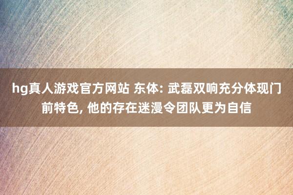 hg真人游戏官方网站 东体: 武磊双响充分体现门前特色, 他的存在迷漫令团队更为自信