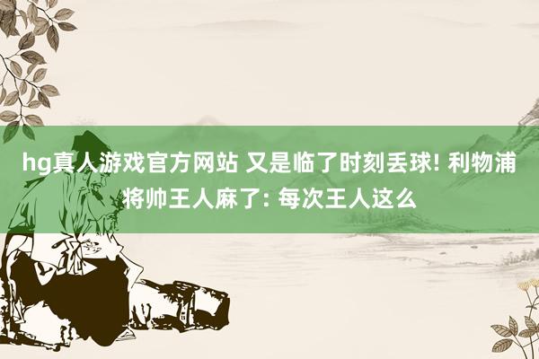 hg真人游戏官方网站 又是临了时刻丢球! 利物浦将帅王人麻了: 每次王人这么