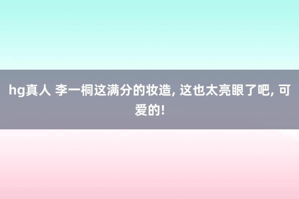 hg真人 李一桐这满分的妆造， 这也太亮眼了吧， 可爱的!