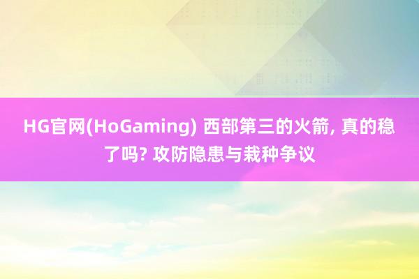 HG官网(HoGaming) 西部第三的火箭， 真的稳了吗? 攻防隐患与栽种争议