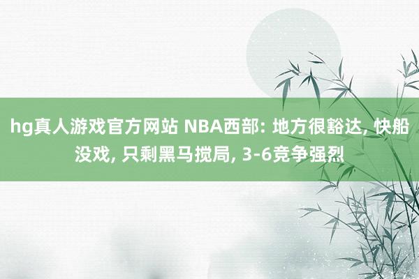 hg真人游戏官方网站 NBA西部: 地方很豁达， 快船没戏， 只剩黑马搅局， 3-6竞争强烈