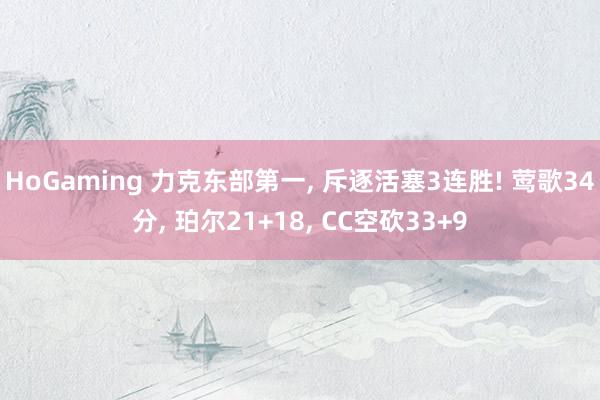 HoGaming 力克东部第一， 斥逐活塞3连胜! 莺歌34分， 珀尔21+18， CC空砍33+9