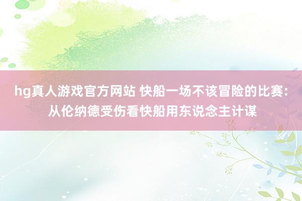 hg真人游戏官方网站 快船一场不该冒险的比赛: 从伦纳德受伤看快船用东说念主计谋