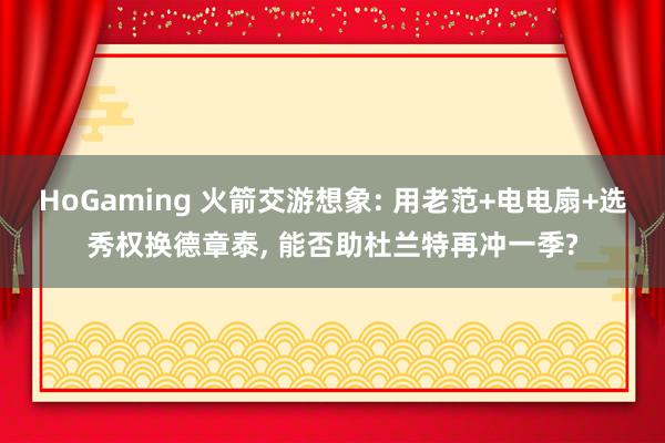 HoGaming 火箭交游想象: 用老范+电电扇+选秀权换德章泰， 能否助杜兰特再冲一季?