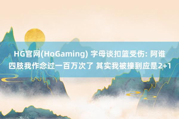 HG官网(HoGaming) 字母谈扣篮受伤: 阿谁四肢我作念过一百万次了 其实我被撞到应是2+1