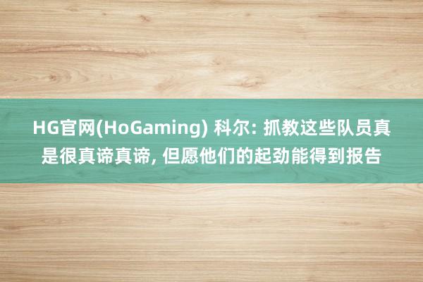 HG官网(HoGaming) 科尔: 抓教这些队员真是很真谛真谛， 但愿他们的起劲能得到报告