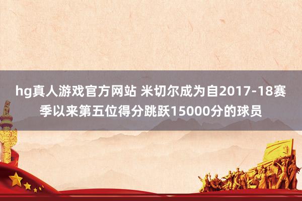 hg真人游戏官方网站 米切尔成为自2017-18赛季以来第五位得分跳跃15000分的球员