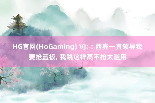HG官网(HoGaming) VJ: : 西宾一直领导我要抢篮板， 我跳这样高不抢太滥用