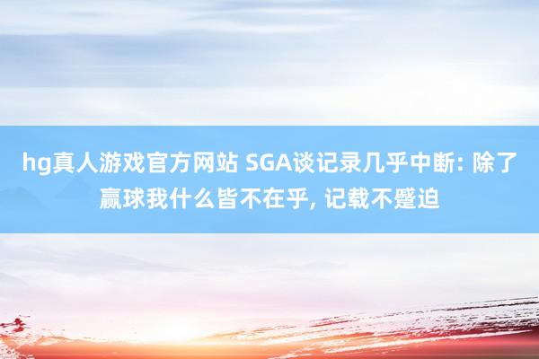 hg真人游戏官方网站 SGA谈记录几乎中断: 除了赢球我什么皆不在乎， 记载不蹙迫