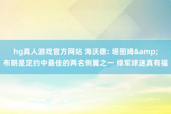 hg真人游戏官方网站 海沃德: 塔图姆&布朗是定约中最佳的两名侧翼之一 绿军球迷真有福