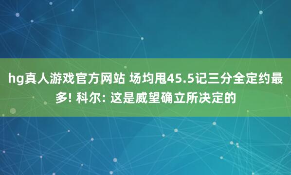 hg真人游戏官方网站 场均甩45.5记三分全定约最多! 科尔: 这是威望确立所决定的