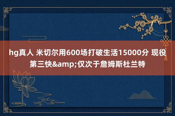 hg真人 米切尔用600场打破生活15000分 现役第三快&仅次于詹姆斯杜兰特