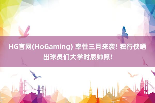 HG官网(HoGaming) 率性三月来袭! 独行侠晒出球员们大学时辰帅照!