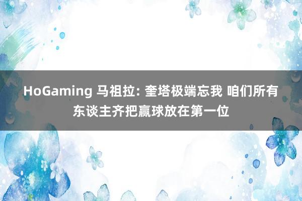 HoGaming 马祖拉: 奎塔极端忘我 咱们所有东谈主齐把赢球放在第一位