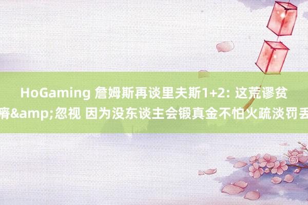 HoGaming 詹姆斯再谈里夫斯1+2: 这荒谬贫瘠&忽视 因为没东谈主会锻真金不怕火疏淡罚丢
