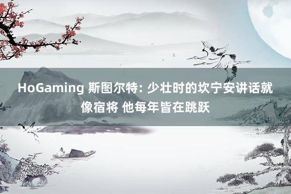 HoGaming 斯图尔特: 少壮时的坎宁安讲话就像宿将 他每年皆在跳跃