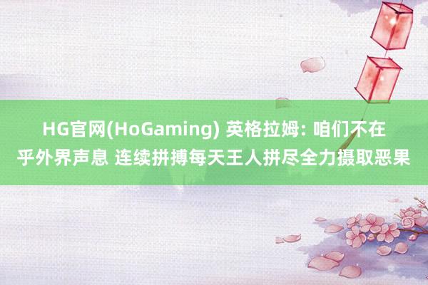HG官网(HoGaming) 英格拉姆: 咱们不在乎外界声息 连续拼搏每天王人拼尽全力摄取恶果