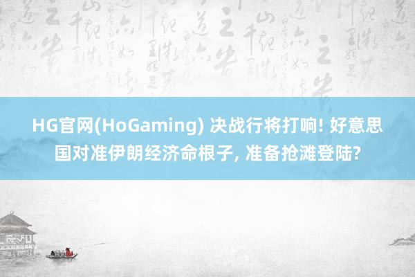 HG官网(HoGaming) 决战行将打响! 好意思国对准伊朗经济命根子， 准备抢滩登陆?