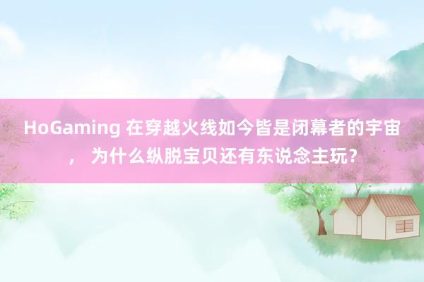 HoGaming 在穿越火线如今皆是闭幕者的宇宙, 为什么纵脱宝贝还有东说念主玩?