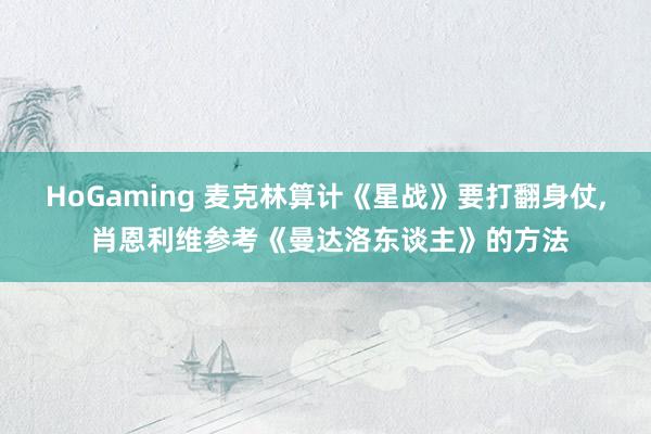 HoGaming 麦克林算计《星战》要打翻身仗, 肖恩利维参考《曼达洛东谈主》的方法