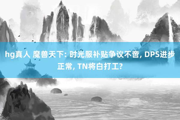 hg真人 魔兽天下: 时光服补贴争议不啻， DPS进步正常， TN将白打工?