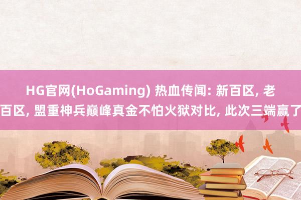 HG官网(HoGaming) 热血传闻: 新百区， 老百区， 盟重神兵巅峰真金不怕火狱对比， 此次三端赢了