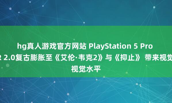 hg真人游戏官方网站 PlayStation 5 Pro PSSR 2.0复古膨胀至《艾伦·韦克2》与《抑止》 带来视觉水平