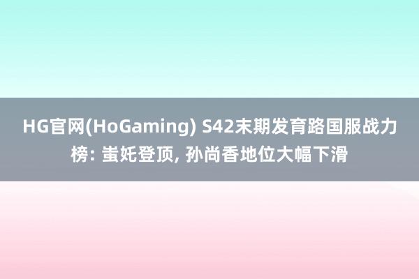 HG官网(HoGaming) S42末期发育路国服战力榜: 蚩奼登顶， 孙尚香地位大幅下滑