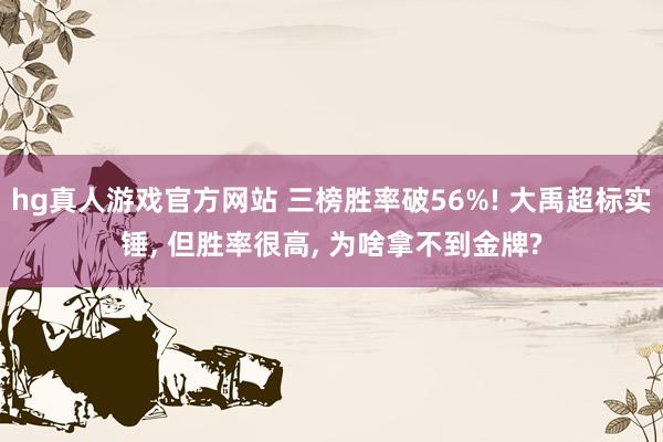 hg真人游戏官方网站 三榜胜率破56%! 大禹超标实锤， 但胜率很高， 为啥拿不到金牌?