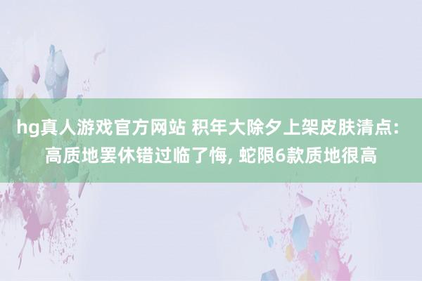 hg真人游戏官方网站 积年大除夕上架皮肤清点: 高质地罢休错过临了悔， 蛇限6款质地很高