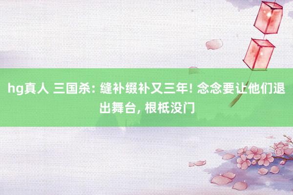 hg真人 三国杀: 缝补缀补又三年! 念念要让他们退出舞台， 根柢没门