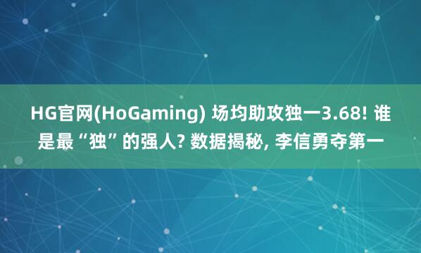 HG官网(HoGaming) 场均助攻独一3.68! 谁是最“独”的强人? 数据揭秘， 李信勇夺第一