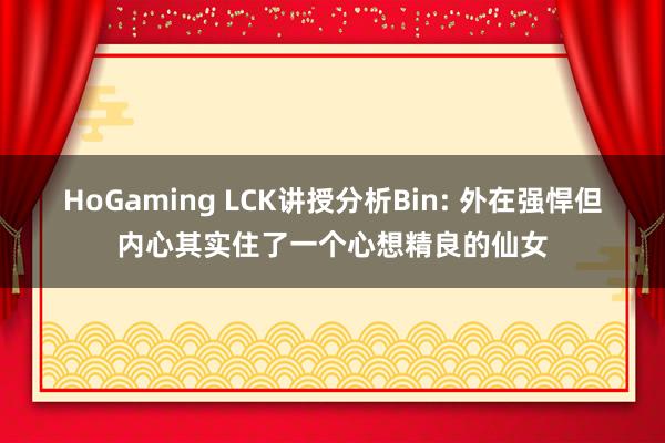 HoGaming LCK讲授分析Bin: 外在强悍但内心其实住了一个心想精良的仙女