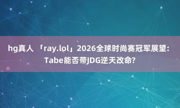 hg真人 「ray.lol」2026全球时尚赛冠军展望: Tabe能否带JDG逆天改命?