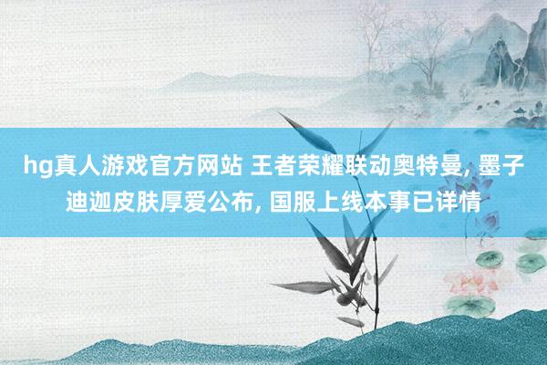 hg真人游戏官方网站 王者荣耀联动奥特曼， 墨子迪迦皮肤厚爱公布， 国服上线本事已详情