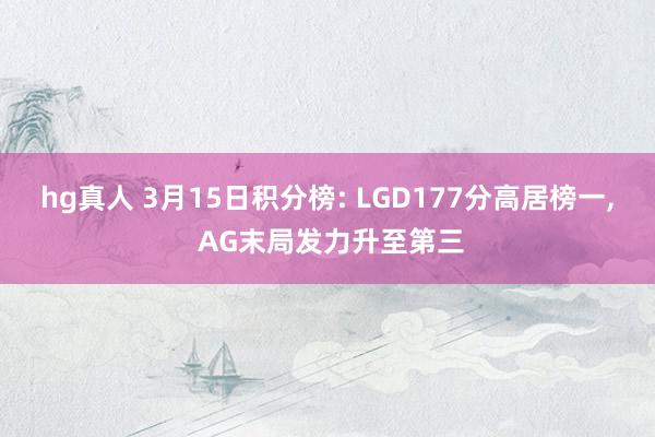 hg真人 3月15日积分榜: LGD177分高居榜一， AG末局发力升至第三