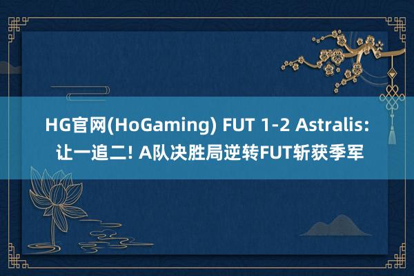 HG官网(HoGaming) FUT 1-2 Astralis: 让一追二! A队决胜局逆转FUT斩获季军