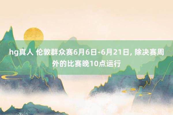 hg真人 伦敦群众赛6月6日-6月21日， 除决赛周外的比赛晚10点运行