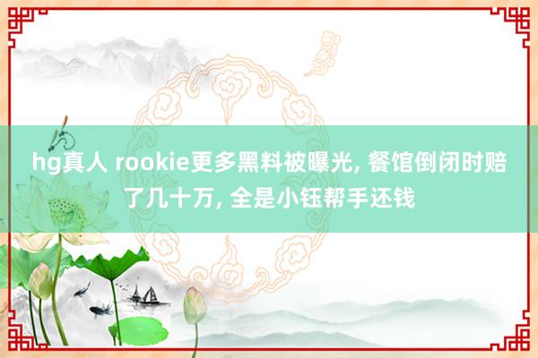 hg真人 rookie更多黑料被曝光， 餐馆倒闭时赔了几十万， 全是小钰帮手还钱