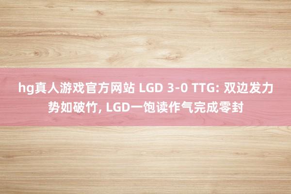 hg真人游戏官方网站 LGD 3-0 TTG: 双边发力势如破竹， LGD一饱读作气完成零封