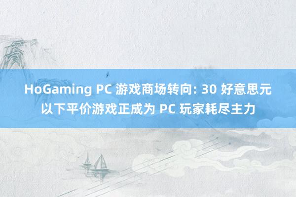 HoGaming PC 游戏商场转向: 30 好意思元以下平价游戏正成为 PC 玩家耗尽主力