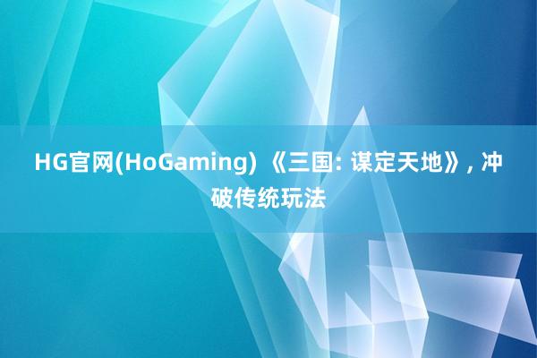 HG官网(HoGaming) 《三国: 谋定天地》， 冲破传统玩法