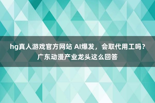 hg真人游戏官方网站 AI爆发，会取代用工吗？广东动漫产业龙头这么回答