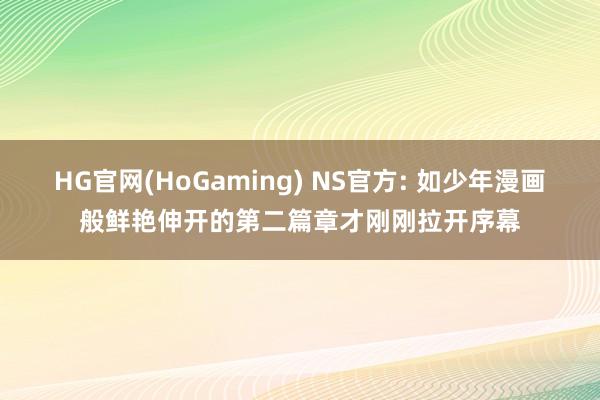 HG官网(HoGaming) NS官方: 如少年漫画般鲜艳伸开的第二篇章才刚刚拉开序幕