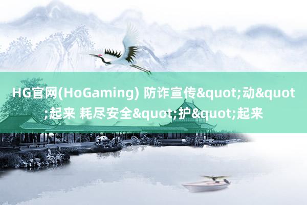 HG官网(HoGaming) 防诈宣传"动"起来 耗尽安全"护"起来