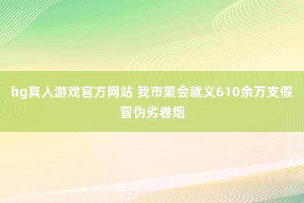 hg真人游戏官方网站 我市聚会就义610余万支假冒伪劣卷烟
