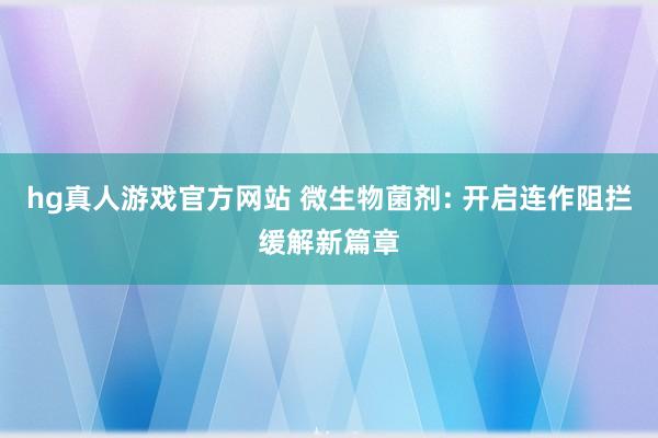 hg真人游戏官方网站 微生物菌剂: 开启连作阻拦缓解新篇章