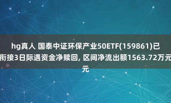 hg真人 国泰中证环保产业50ETF(159861)已衔接3日际遇资金净赎回， 区间净流出额1563.72万元