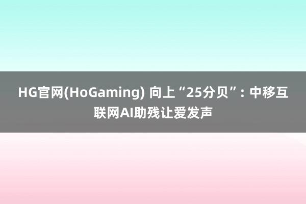HG官网(HoGaming) 向上“25分贝”: 中移互联网AI助残让爱发声